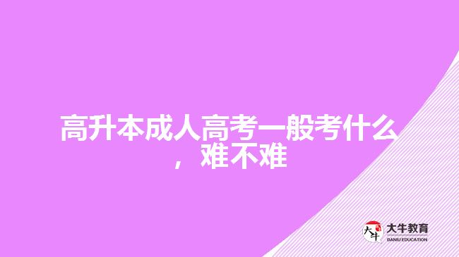 高升本成人高考一般考什么，難不難