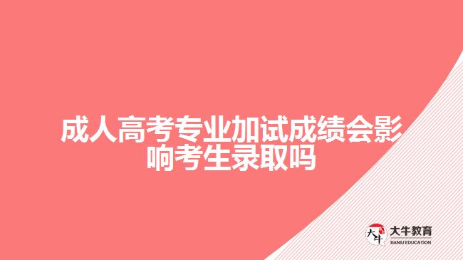 成人高考專業(yè)加試成績會(huì)影響考生錄取嗎
