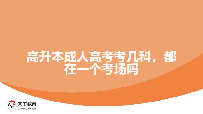 高升本成人高考考幾科，都在一個(gè)考場嗎