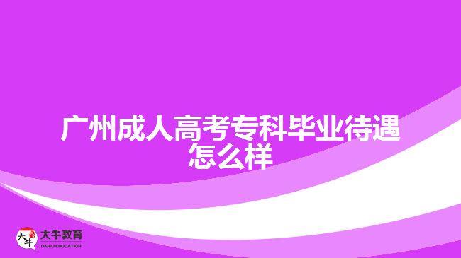 廣州成人高考?？飘厴I(yè)待遇怎么樣