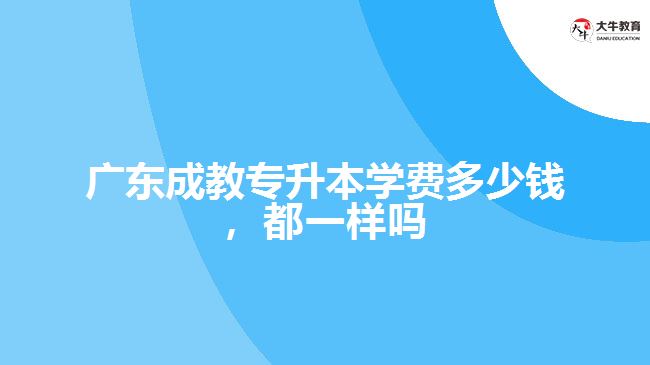 廣東成教專升本學費多少錢，都一樣嗎