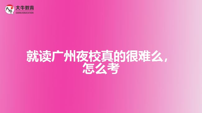 就讀廣州夜校真的很難么，怎么考