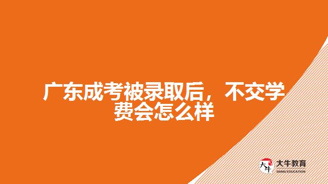 廣東成考被錄取后，不交學(xué)費(fèi)會(huì)怎么樣