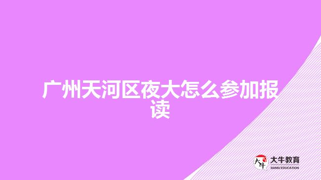 廣州天河區(qū)夜大怎么參加報(bào)讀