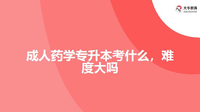 成人藥學(xué)專升本考什么，難度大嗎