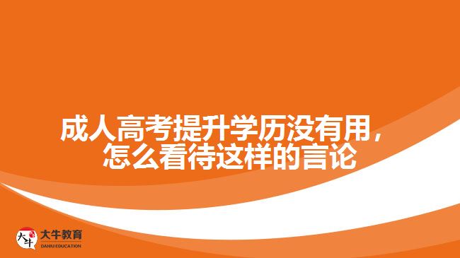 成人高考提升學(xué)歷沒(méi)有用，怎么看待這樣的言論