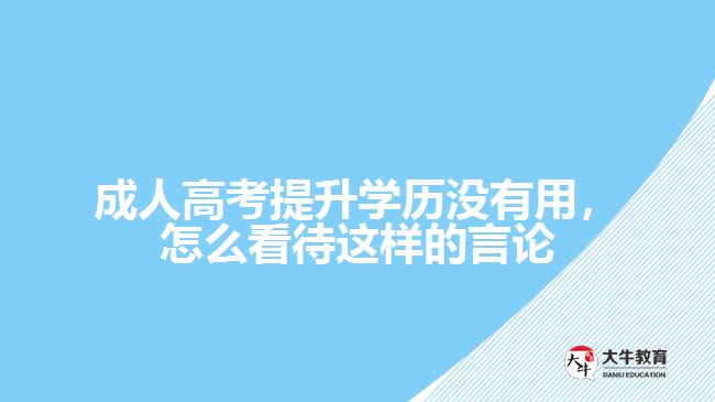 成人高考提升學(xué)歷沒(méi)有用，怎么看待這樣的言論