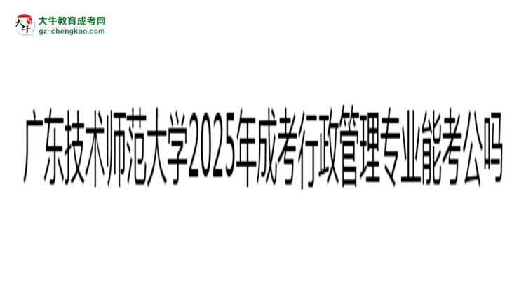 廣東技術(shù)師范大學2025年成考行政管理專業(yè)學歷能考公嗎？思維導圖