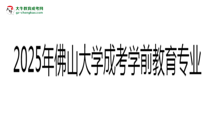 2025年佛山大學(xué)成考學(xué)前教育專業(yè)錄取分?jǐn)?shù)線是多少？思維導(dǎo)圖