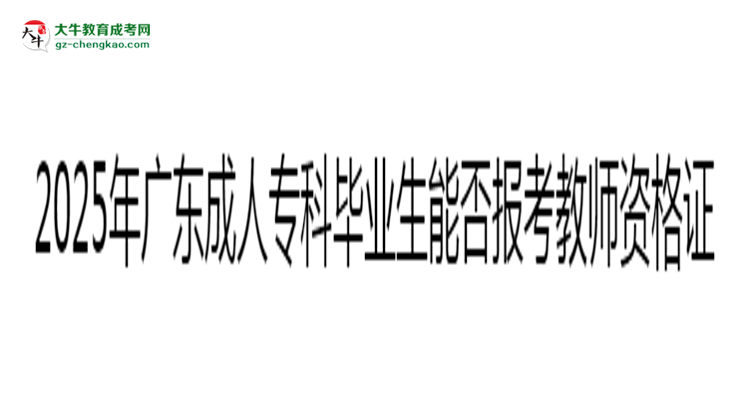 2025年廣東成人?？飘厴I(yè)生能否報考教師資格證？思維導圖