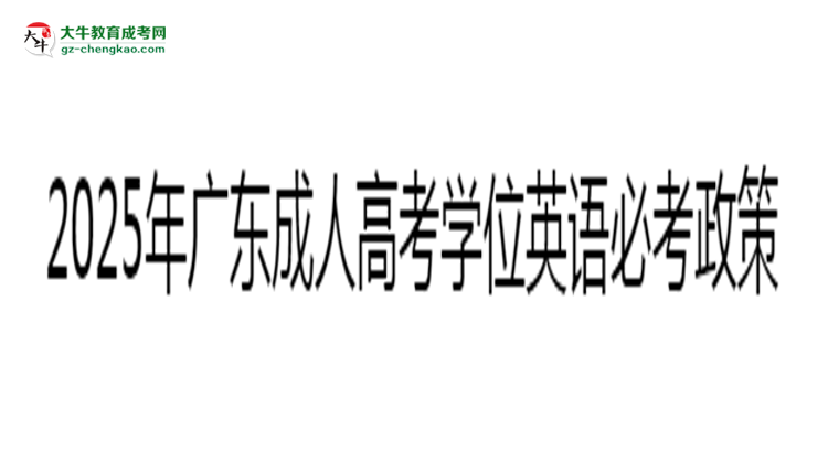 2025年廣東成人高考學(xué)位英語(yǔ)必考政策最新解讀思維導(dǎo)圖