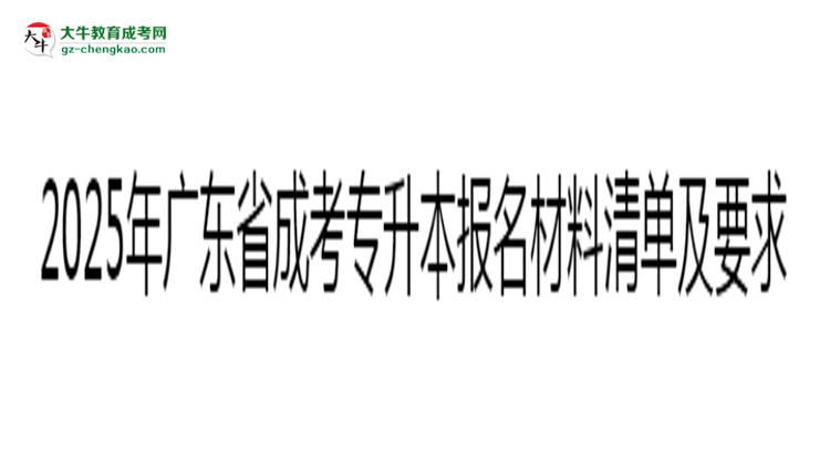 2025年廣東成考專升本報名材料清單及要求思維導圖