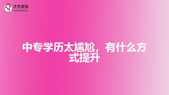 中專學(xué)歷太尷尬，有什么方式提升