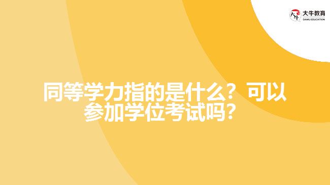 同等學(xué)力指的是什么？可以參加學(xué)位考試嗎？