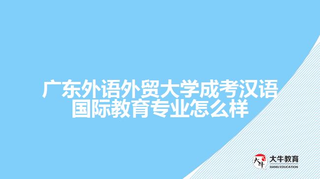 廣東外語(yǔ)外貿(mào)大學(xué)成考漢語(yǔ)國(guó)際教育專業(yè)怎么樣