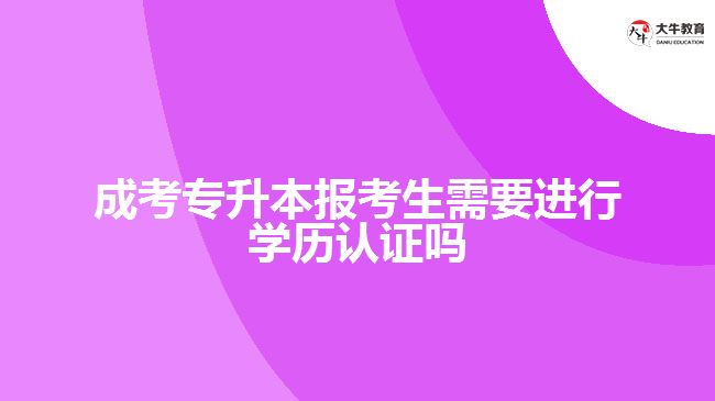成考專升本報考生需要進(jìn)行學(xué)歷認(rèn)證嗎