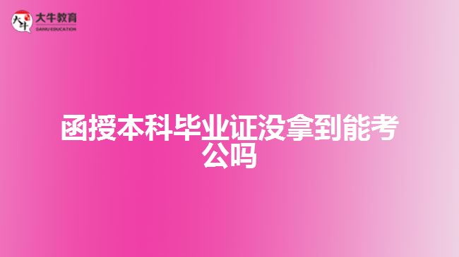 函授本科畢業(yè)證沒(méi)拿到能考公嗎