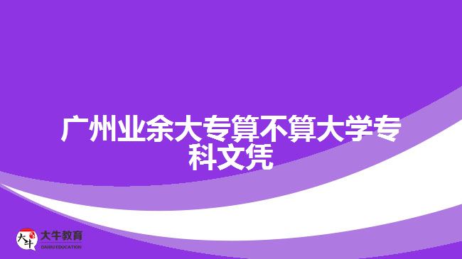 廣州業(yè)余大專算不算大學(xué)?？莆膽{