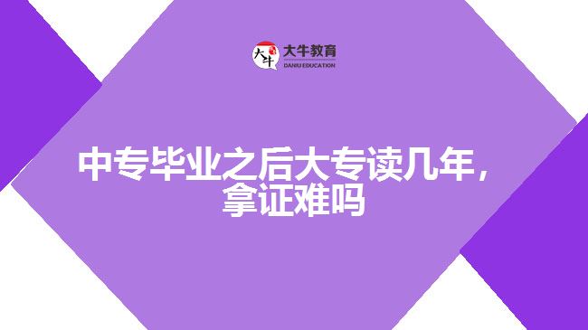 中專畢業(yè)之后大專讀幾年，拿證難嗎