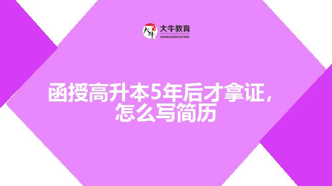函授高升本5年后才拿證，怎么寫簡(jiǎn)歷
