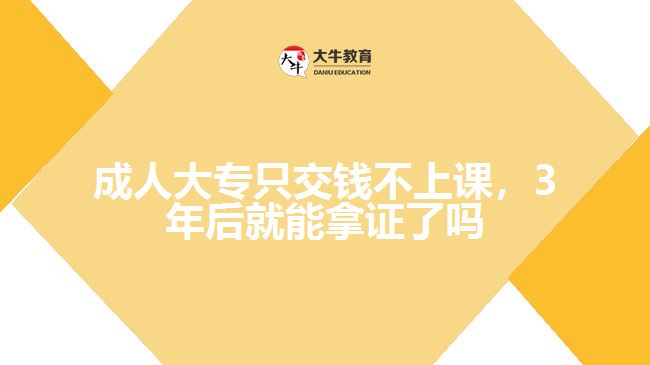 成人大專只交錢不上課，3年后就能拿證了嗎