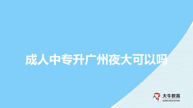 成人中專(zhuān)升廣州夜大可以嗎