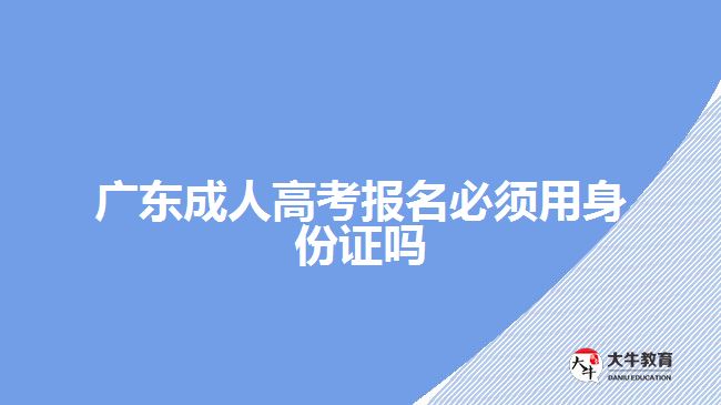 廣東成人高考報名必須用身份證嗎