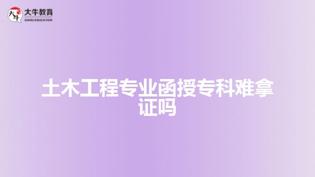 土木工程專業(yè)函授?？齐y拿證嗎