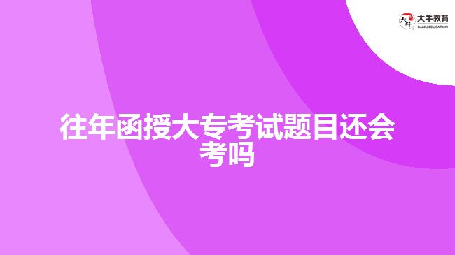 往年函授大?？荚囶}目還會(huì)考嗎