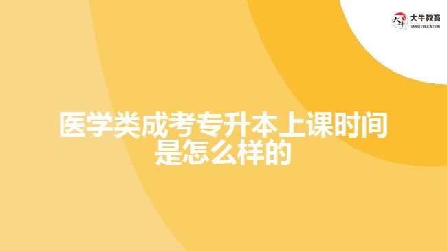 醫(yī)學類成考專升本上課時間是怎么樣的