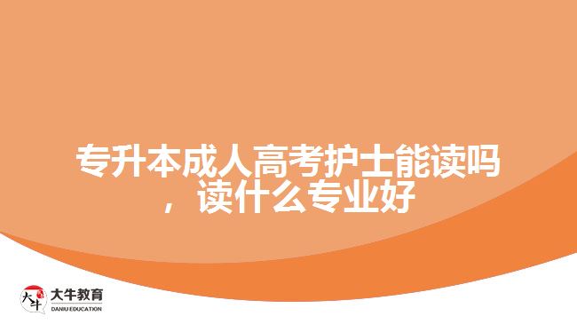 專升本成人高考護士能讀嗎，讀什么專業(yè)好