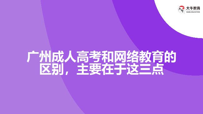 廣州成人高考和網(wǎng)絡(luò)教育的區(qū)別，主要在于這三點(diǎn)