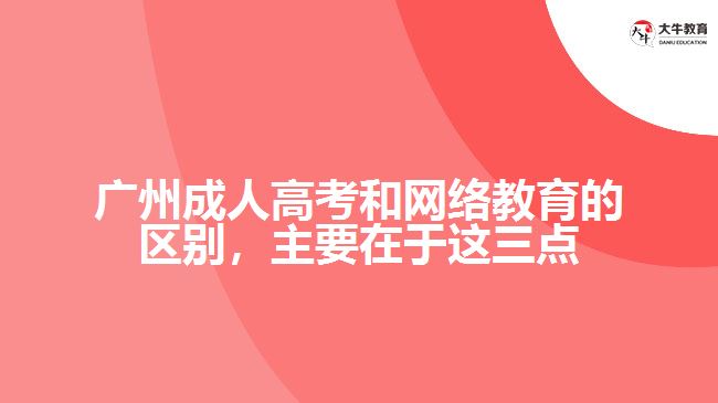 廣州成人高考和網(wǎng)絡(luò)教育的區(qū)別，主要在于在這三點