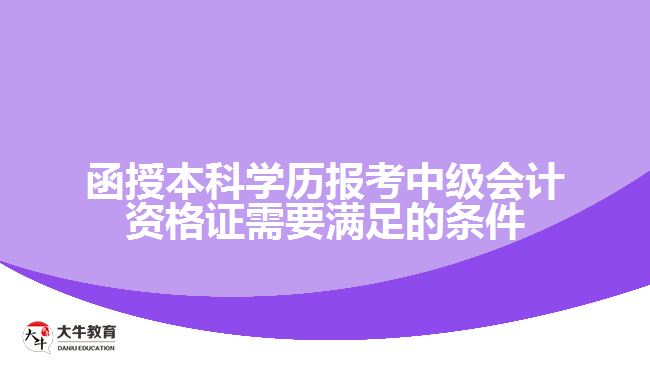 函授本科學(xué)歷報(bào)考中級會計(jì)資格證需要滿足的條件