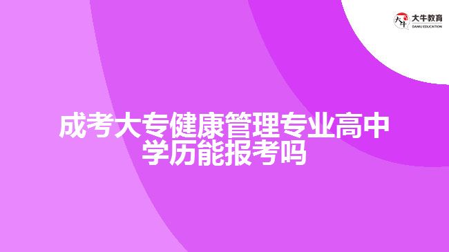 成考大專健康管理專業(yè)高中學歷能報考嗎