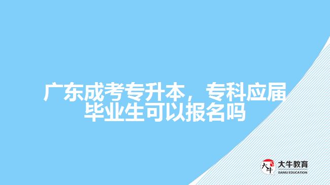 廣東成考專升本，?？茟?yīng)屆畢業(yè)生可以報名嗎