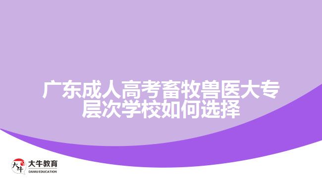 廣東成人高考畜牧獸醫(yī)大專層次學校如何選擇