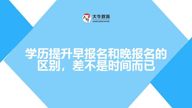 學(xué)歷提升早報(bào)名和晚報(bào)名的區(qū)別，差不是時(shí)間而已