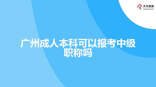 廣州成人本科可以報(bào)考中級職稱嗎