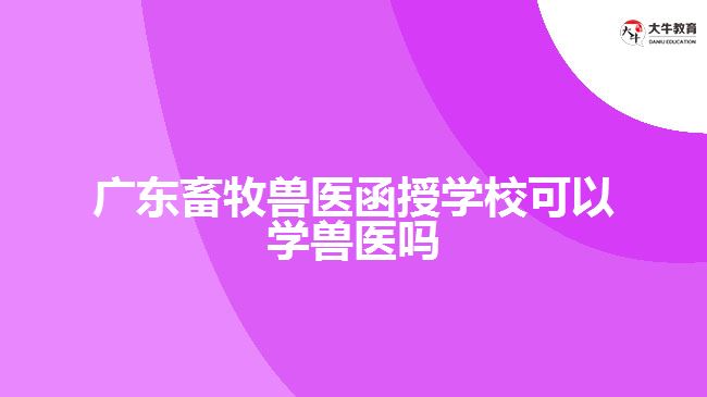 廣東畜牧獸醫(yī)函授學校可以學獸醫(yī)嗎
