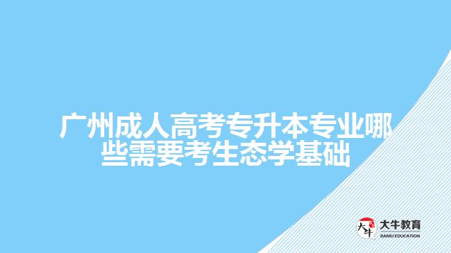 廣州成人高考專升本專業(yè)哪些需要考生態(tài)學基礎