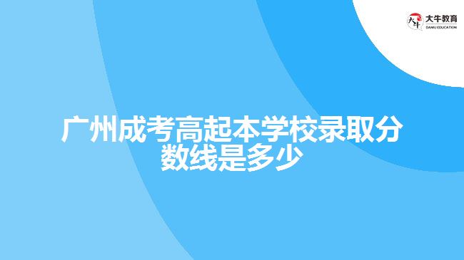廣州成考高起本學(xué)校錄取分數(shù)線是多少
