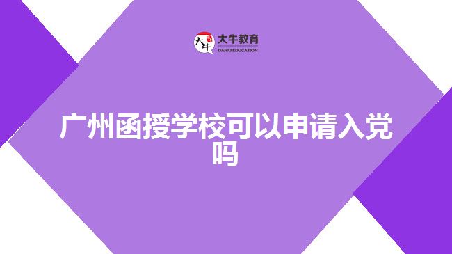 廣州函授學(xué)?？梢陨暾?qǐng)入黨嗎
