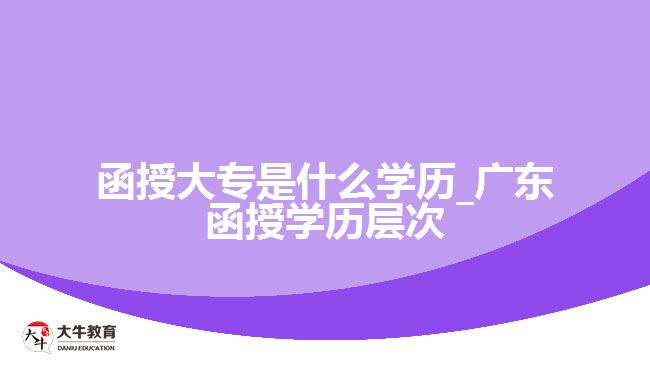 函授大專(zhuān)是什么學(xué)歷_廣東函授學(xué)歷層次