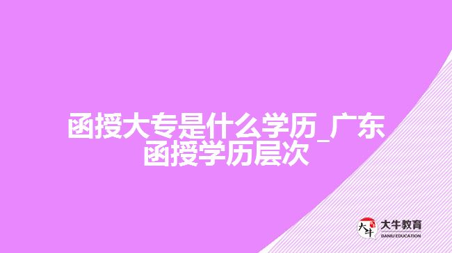 函授大專(zhuān)是什么學(xué)歷_廣東函授學(xué)歷層次