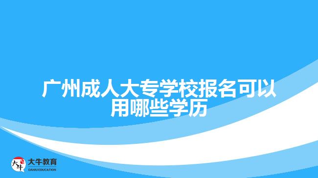 廣州成人大專(zhuān)學(xué)校報(bào)名可以用哪些學(xué)歷