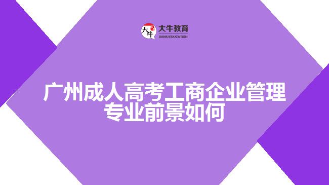 廣州成人高考工商企業(yè)管理專(zhuān)業(yè)前景如何