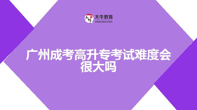 廣州成考高升?？荚囯y度會(huì)很大嗎