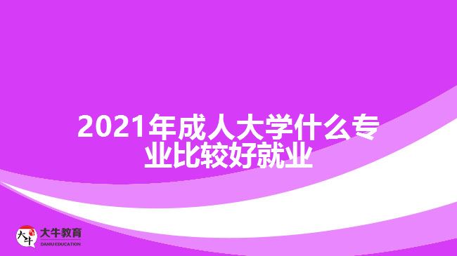 2021年成人大學(xué)什么專(zhuān)業(yè)比較好就業(yè)
