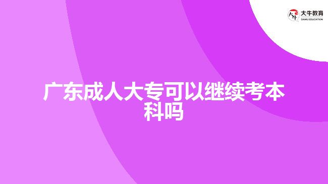 廣東成人大?？梢岳^續(xù)考本科嗎